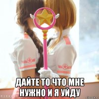  дайте то что мне нужно и я уйду