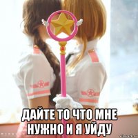  дайте то что мне нужно и я уйду