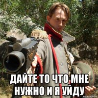  дайте то что мне нужно и я уйду