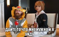  дайте то что мне нужно и я уйду