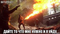  дайте то что мне нужно и я уйду