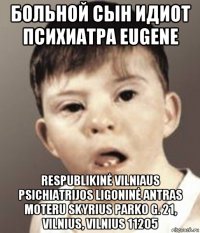 больной сын идиот психиатра eugene respublikinė vilniaus psichiatrijos ligoninė antras moteru skyrius parko g. 21, vilnius, vilnius 11205