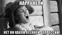 нарру кепи нет ни какой осенней депрессии