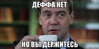 деффа нет но вы держитесь