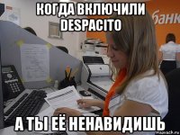 когда включили despacito а ты её ненавидишь