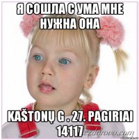 я сошла с ума мне нужна она kaštonų g . 27. pagiriai 14117