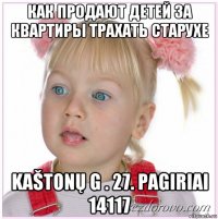 как продают детей за квартиры трахать старухе kaštonų g . 27. pagiriai 14117