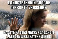 единственный способ пережить унижение - надеть на себя маску холодного равнодушия. (катрин денев)