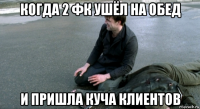 когда 2 фк ушёл на обед и пришла куча клиентов