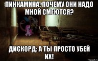 пинкамина: почему они надо мной смеются? дискорд: а ты просто убей их!