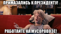 примазались к президенту! работайте на мусоровозе!
