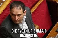  відпусти... я благаю відпусти...
