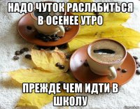 надо чуток раслабиться в осенее утро прежде чем идти в школу