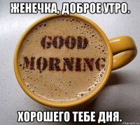 женечка, доброе утро. хорошего тебе дня.