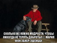  сколько же нужно мудрости, чтобы никогда не терять доброты! © мария фон эбнер-эшенбах
