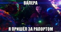 валера я пришёл за рапортом