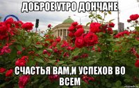 доброе утро дончане счастья вам,и успехов во всем