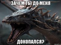 зачем ты до меня докопался?