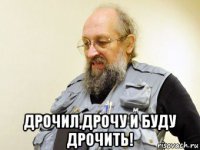  дрочил,дрочу и буду дрочить!