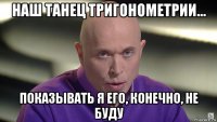 наш танец тригонометрии... показывать я его, конечно, не буду