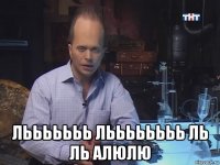  лььььььь льььььььь ль ль алюлю