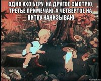 одно ухо беру, на другое смотрю, третье примечаю, а четвертое на нитку нанизываю 