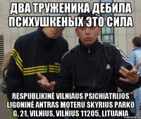два труженика дебила психушкеных это сила respublikinė vilniaus psichiatrijos ligoninė antras moteru skyrius parko g. 21, vilnius, vilnius 11205, lituania