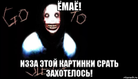 ёмаё! изза этой картинки срать захотелось!