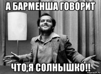 а барменша говорит что я солнышко!!