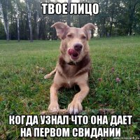 твое лицо когда узнал что она дает на первом свидании