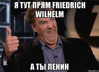 я тут прям friedrich wilhelm а ты ленин