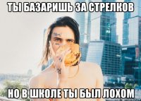 ты базаришь за стрелков но в школе ты был лохом
