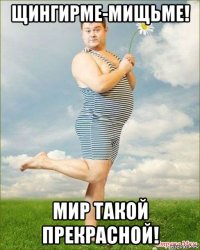 щингирме-мищьме! мир такой прекрасной!