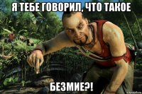 я тебе говорил, что такое безмие?!