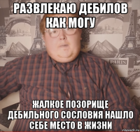 развлекаю дебилов как могу жалкое позорище дебильного сословия нашло себе место в жизни