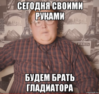 сегодня своими руками будем брать гладиатора