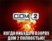  когда нибудь я взорву дом 2 полностью!