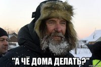  "а чё дома делать?"