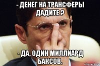 - денег на трансферы дадите ? - да, один миллиард баксов.