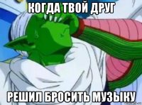 когда твой друг решил бросить музыку