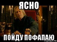 ясно пойду пофапаю