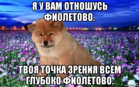 я у вам отношусь фиолетово. твоя точка зрения всем глубоко фиолетово.