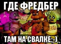 где фредбер там на свалке:-)
