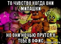 то чувство когда они милашки но они ночью прутся к тебе в офис