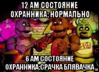 12 ам состояние охранника: нормально 6 ам состояние охранника:срачка блявачка