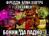фредди: блин завтра экзамен бонни: да ладно:-)
