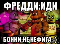 фредди:иди бонни:не нефига:-}