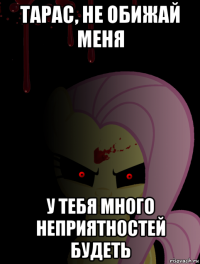 тарас, не обижай меня у тебя много неприятностей будеть
