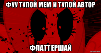 фуу тупой мем и тупой автор флаттершай
