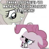 пинки а ты знаешь что милион человек называют тебя писюн? эй